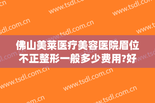 佛山美莱医疗美容医院眉位不正整形一般多少费用?好不好?(佛山美莱医疗美容医院怎么样)