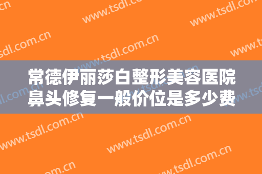 常德伊丽莎白整形美容医院鼻头修复一般价位是多少费用?多长时间恢复?