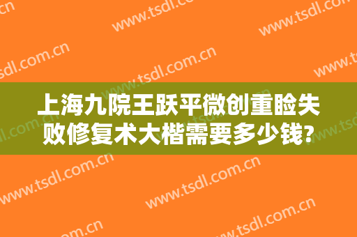 上海九院王跃平微创重睑失败修复术大楷需要多少钱?需要多久恢复?