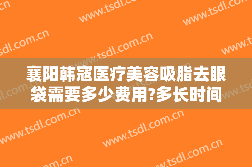 襄阳韩寇医疗美容吸脂去眼袋需要多少费用?多长时间恢复?