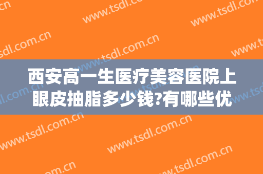 西安高一生医疗美容医院上眼皮抽脂多少钱?有哪些优势?(西安医院抽脂好吗)