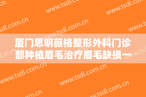 厦门思明薇格整形外科门诊部种植眉毛治疗眉毛缺损一般价位是多少钱?有哪些优势?