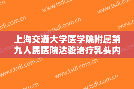 上海交通大学医学院附属第九人民医院达骏治疗乳头内陷多少钱?有哪些优势?