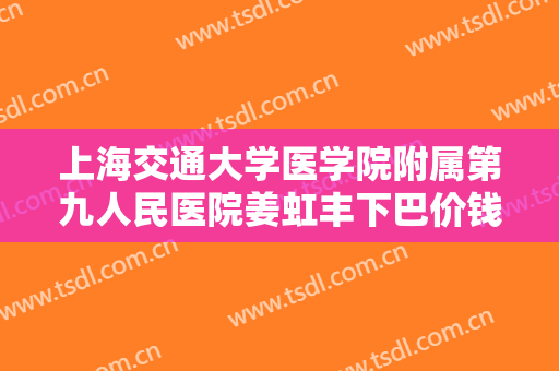 上海交通大学医学院附属第九人民医院姜虹丰下巴价钱?需要多久恢复?