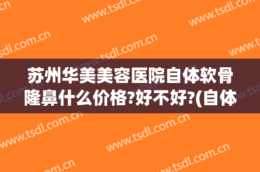 苏州华美美容医院自体软骨隆鼻什么价格?好不好?(自体软骨隆鼻手术价格)