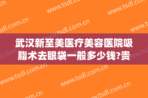武汉新至美医疗美容医院吸脂术去眼袋一般多少钱?贵不贵?(武汉新至美医疗整形怎么样)