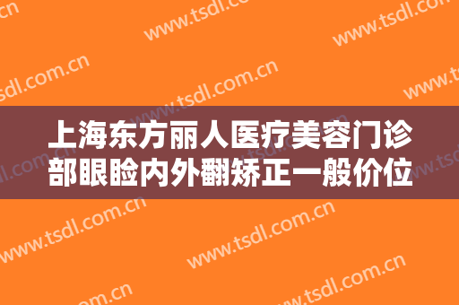 上海东方丽人医疗美容门诊部眼睑内外翻矫正一般价位是多少?需要多久恢复?