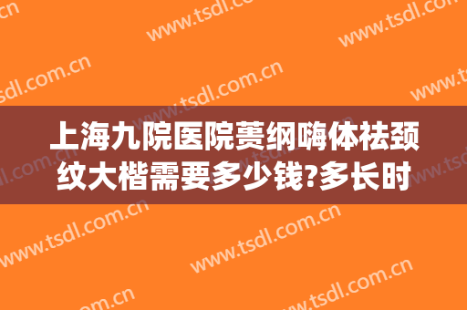 上海九院医院蒉纲嗨体祛颈纹大楷需要多少钱?多长时间恢复?(上海九院嗨体去颈纹多少钱)