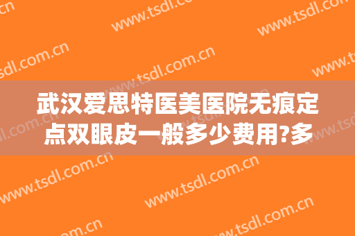 武汉爱思特医美医院无痕定点双眼皮一般多少费用?多长时间恢复?(医美双眼皮是永久的吗)