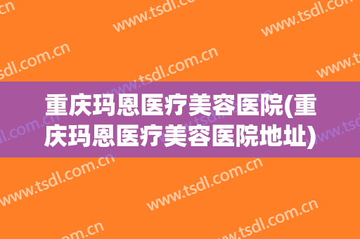 重庆玛恩医疗美容医院(重庆玛恩医疗美容医院地址)