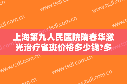 上海第九人民医院隋春华激光治疗雀斑价格多少钱?多长时间恢复?