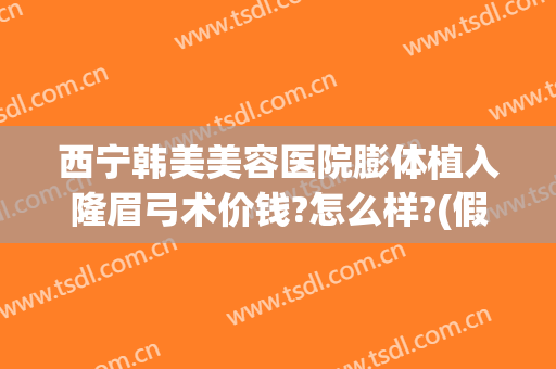 西宁韩美美容医院膨体植入隆眉弓术价钱?怎么样?(假体隆眉弓效果怎么样)