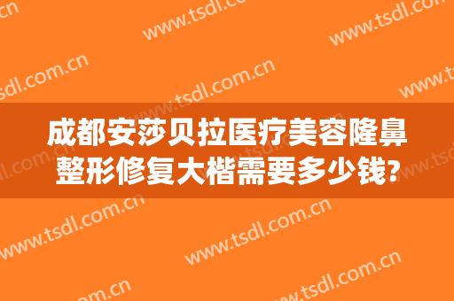 成都安莎贝拉医疗美容隆鼻整形修复大楷需要多少钱?多长时间恢复?(成都安莎贝拉美容整形医院)
