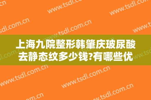 上海九院整形韩肇庆玻尿酸去静态纹多少钱?有哪些优势?