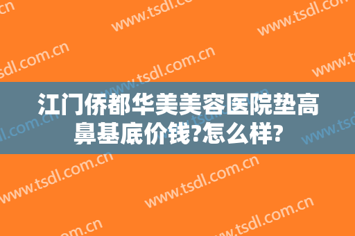 江门侨都华美美容医院垫高鼻基底价钱?怎么样?