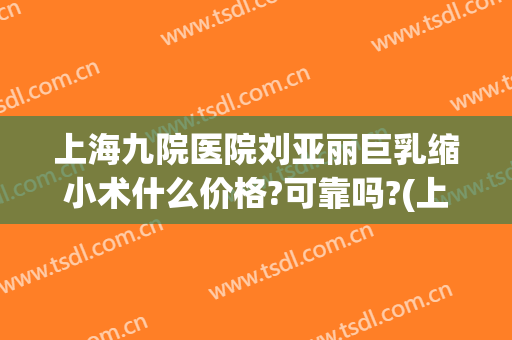 上海九院医院刘亚丽巨乳缩小术什么价格?可靠吗?(上海九院乳房缩小价格)