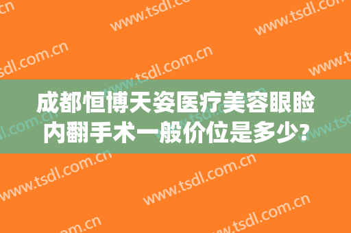 成都恒博天姿医疗美容眼睑内翻手术一般价位是多少?贵不贵?(成都天姿医疗美容院)