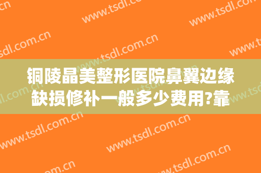 铜陵晶美整形医院鼻翼边缘缺损修补一般多少费用?靠谱吗?(铜陵晶美整形医院怎样)