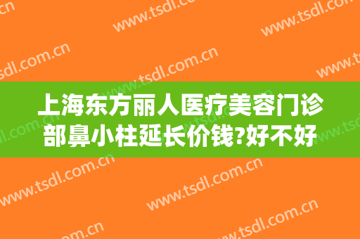 上海东方丽人医疗美容门诊部鼻小柱延长价钱?好不好?(上海东方丽人整形医院好吗)