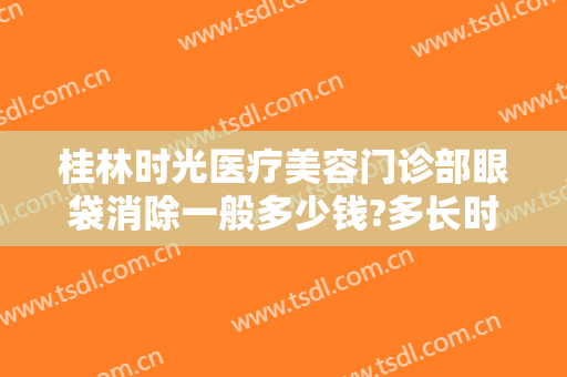 桂林时光医疗美容门诊部眼袋消除一般多少钱?多长时间恢复?