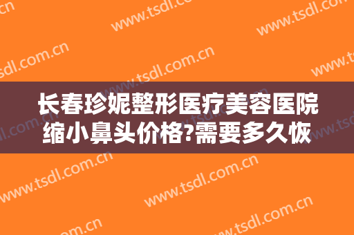 长春珍妮整形医疗美容医院缩小鼻头价格?需要多久恢复?
