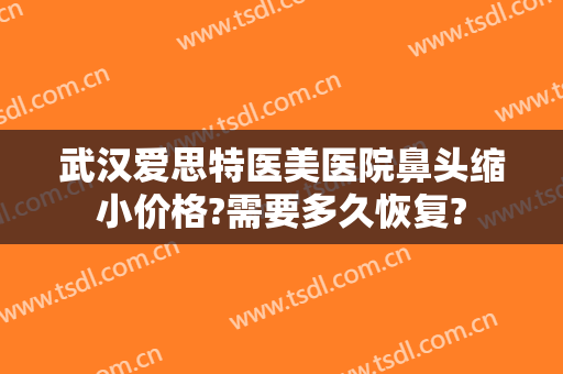 武汉爱思特医美医院鼻头缩小价格?需要多久恢复?