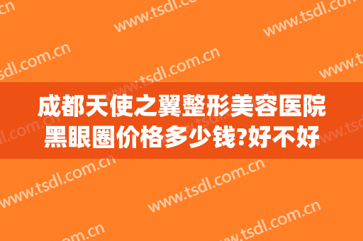 成都天使之翼整形美容医院黑眼圈价格多少钱?好不好?(成都天使之翼整形医院电话)