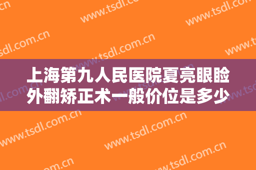 上海第九人民医院夏亮眼睑外翻矫正术一般价位是多少钱?效果怎么样?