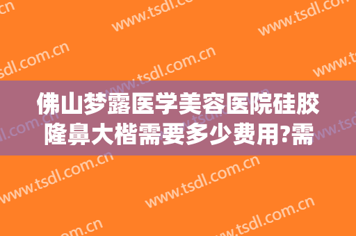 佛山梦露医学美容医院硅胶隆鼻大楷需要多少费用?需要多久恢复?(佛山填充隆鼻多少钱)