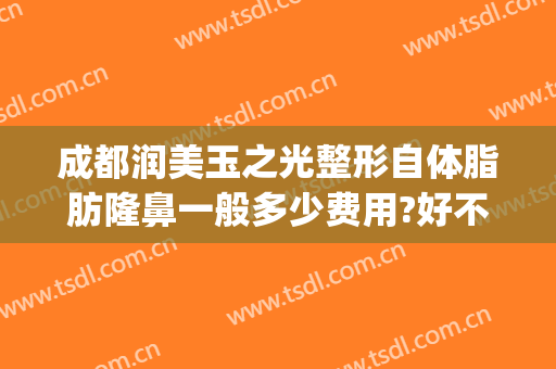 成都润美玉之光整形自体脂肪隆鼻一般多少费用?好不好?(成都玉之光脂肪填充怎么样)