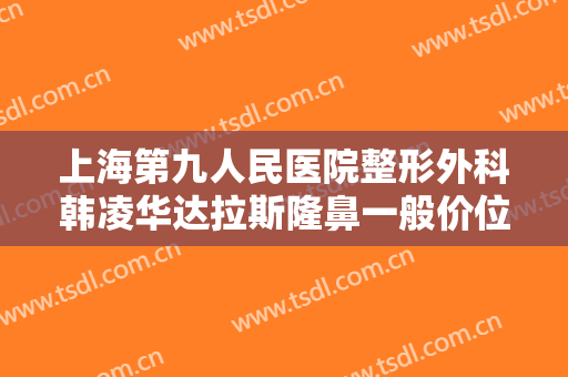 上海第九人民医院整形外科韩凌华达拉斯隆鼻一般价位是多少?多长时间恢复?