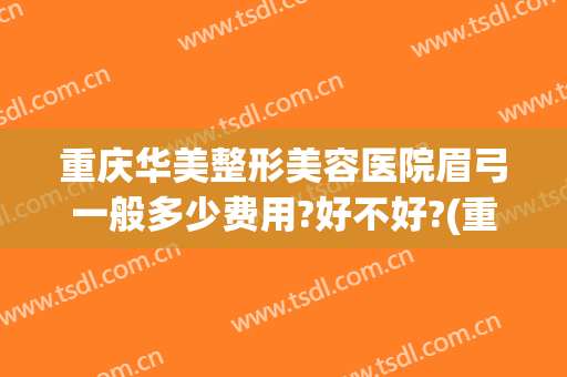 重庆华美整形美容医院眉弓一般多少费用?好不好?(重庆眼睛矫正手术大概多少钱)