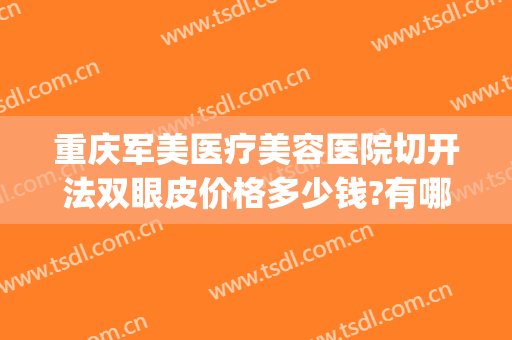 重庆军美医疗美容医院切开法双眼皮价格多少钱?有哪些优势?(重庆军美医疗整形医院)