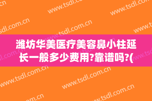 潍坊华美医疗美容鼻小柱延长一般多少费用?靠谱吗?(潍坊华美整形医院正规吗)