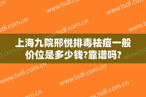 上海九院邢悦排毒祛痘一般价位是多少钱?靠谱吗?