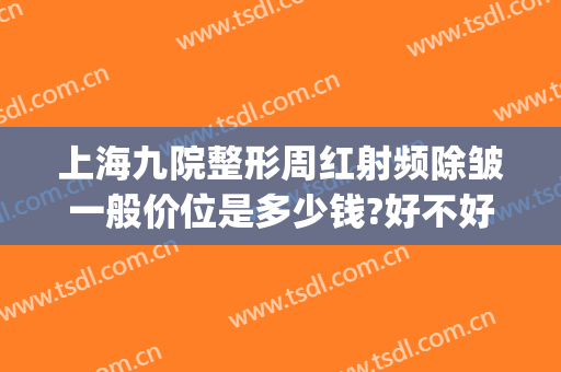 上海九院整形周红射频除皱一般价位是多少钱?好不好?(上海九院激光消除妊娠纹)