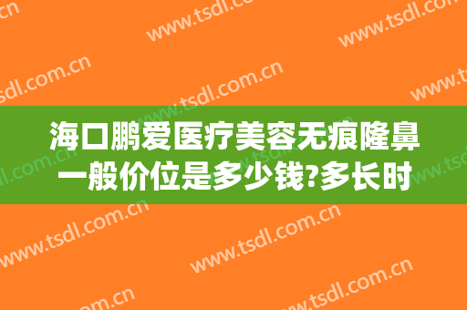 海口鹏爱医疗美容无痕隆鼻一般价位是多少钱?多长时间恢复?(海口鹏爱医疗美容医院有限公司)