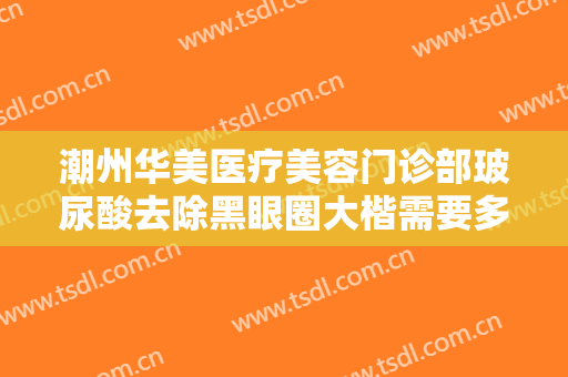 潮州华美医疗美容门诊部玻尿酸去除黑眼圈大楷需要多少钱?有哪些优势?