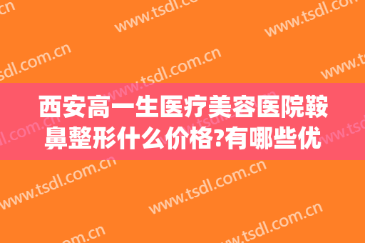 西安高一生医疗美容医院鞍鼻整形什么价格?有哪些优势?(西安高一生整形美容院怎么样)