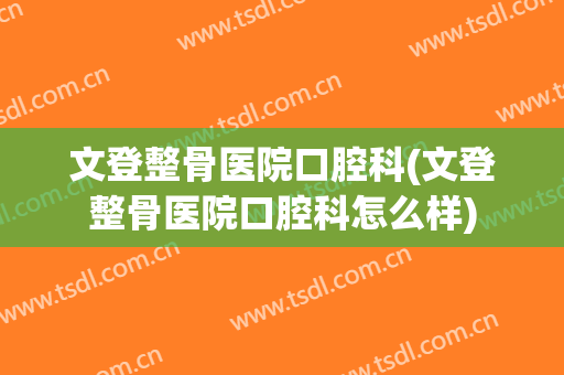 文登整骨医院口腔科(文登整骨医院口腔科怎么样)