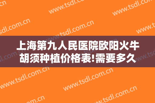 上海第九人民医院欧阳火牛胡须种植价格表!需要多久恢复?
