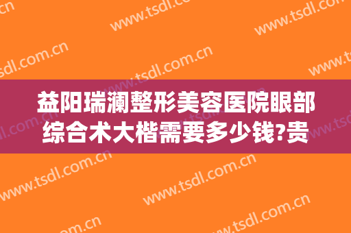 益阳瑞澜整形美容医院眼部综合术大楷需要多少钱?贵不贵?(益阳瑞澜整形医院效果怎么样)