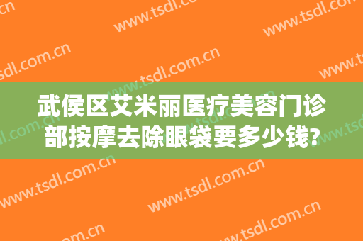 武侯区艾米丽医疗美容门诊部按摩去除眼袋要多少钱?有哪些优势?(成都武侯艾米丽医疗美容门诊部专家)