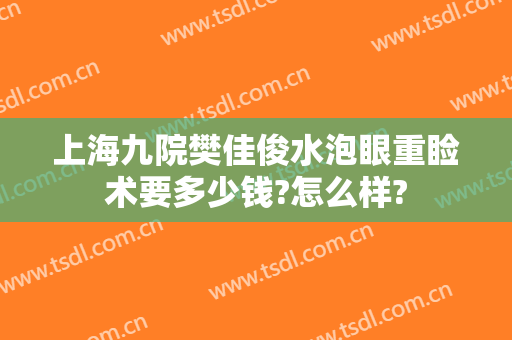 上海九院樊佳俊水泡眼重睑术要多少钱?怎么样?