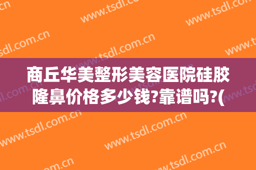 商丘华美整形美容医院硅胶隆鼻价格多少钱?靠谱吗?(商丘整形美容医院费用)
