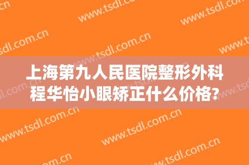 上海第九人民医院整形外科程华怡小眼矫正什么价格?靠谱吗?(上海第九人民医院眼部整形价格)