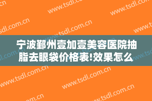 宁波鄞州壹加壹美容医院抽脂去眼袋价格表!效果怎么样?