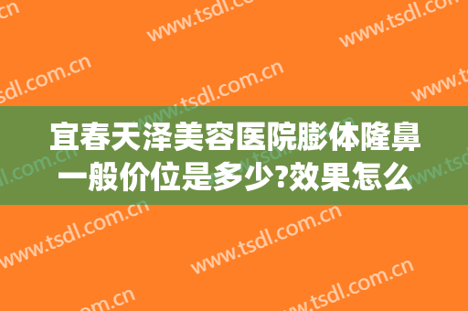 宜春天泽美容医院膨体隆鼻一般价位是多少?效果怎么样?(宜春天泽整形医院)