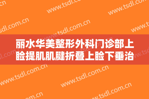 丽水华美整形外科门诊部上睑提肌肌腱折叠上睑下垂治疗需要多少钱?靠谱吗?