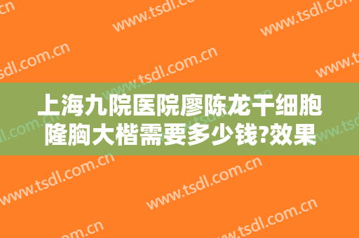 上海九院医院廖陈龙干细胞隆胸大楷需要多少钱?效果怎么样?